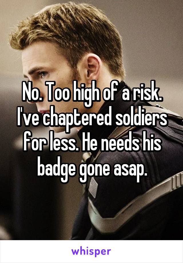 No. Too high of a risk. I've chaptered soldiers for less. He needs his badge gone asap.