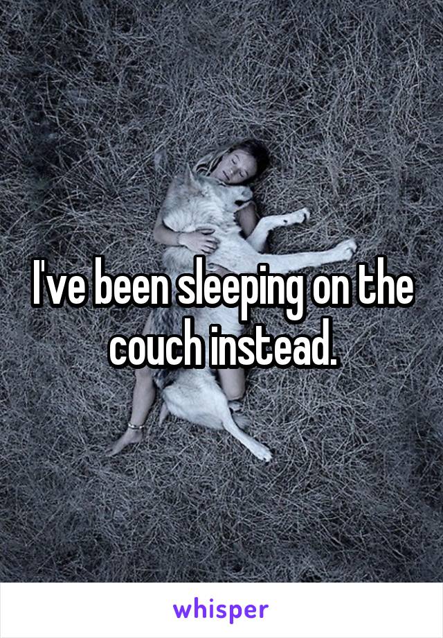 I've been sleeping on the couch instead.