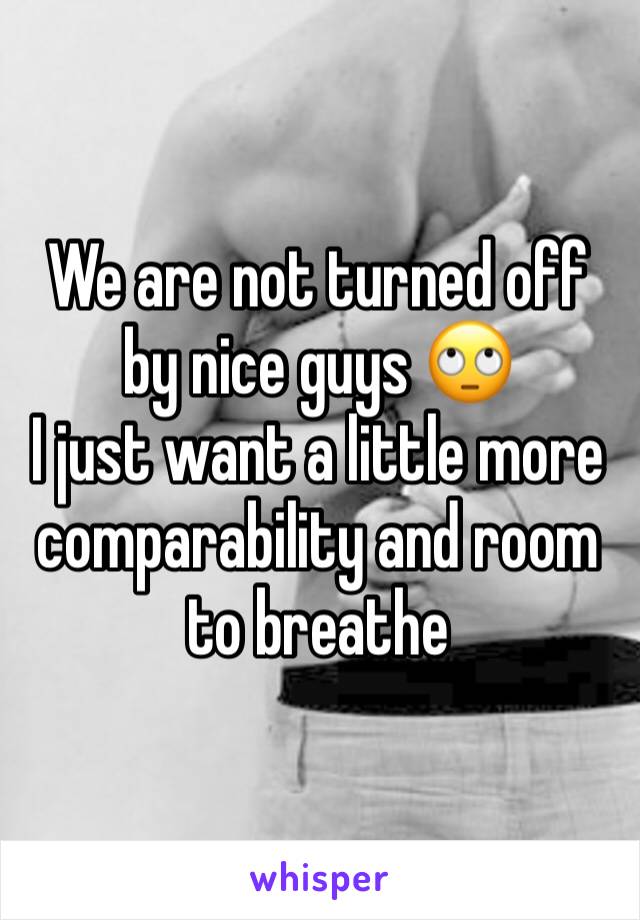 We are not turned off by nice guys 🙄
I just want a little more comparability and room to breathe