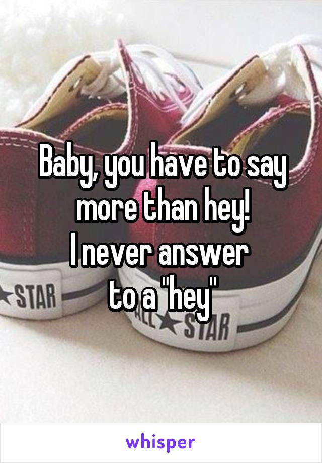 Baby, you have to say more than hey!
I never answer 
to a "hey"