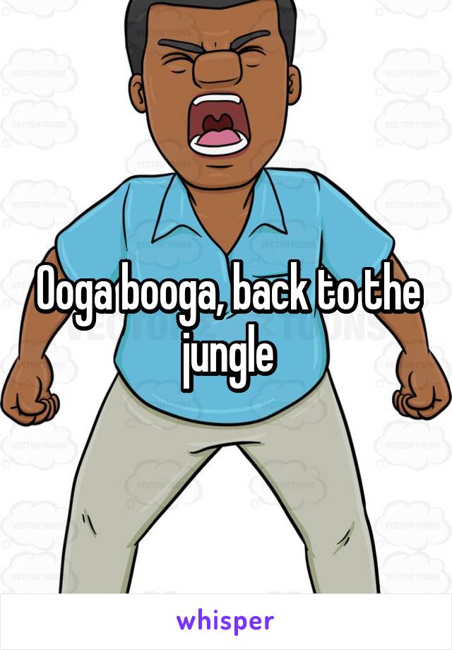 Ooga booga, back to the jungle