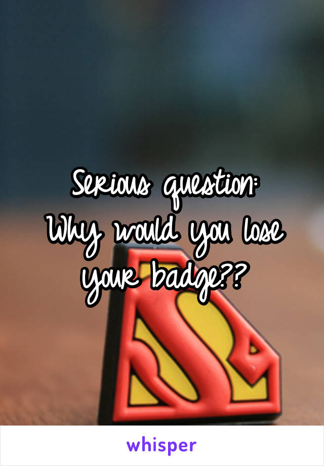 Serious question:
Why would you lose your badge??