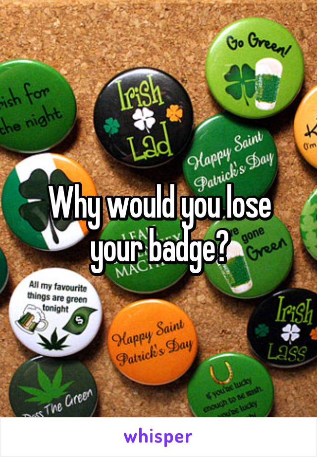 Why would you lose your badge?