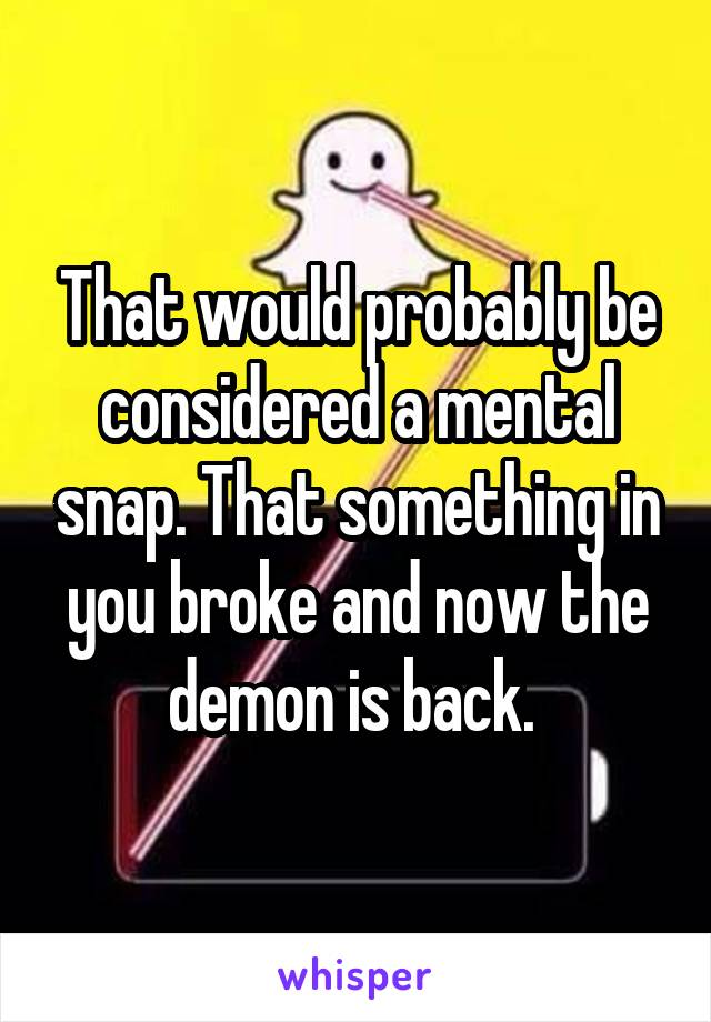 That would probably be considered a mental snap. That something in you broke and now the demon is back. 
