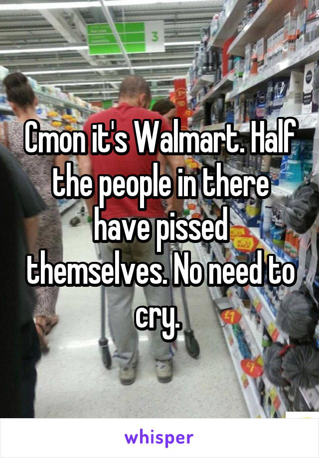 Cmon it's Walmart. Half the people in there have pissed themselves. No need to cry. 
