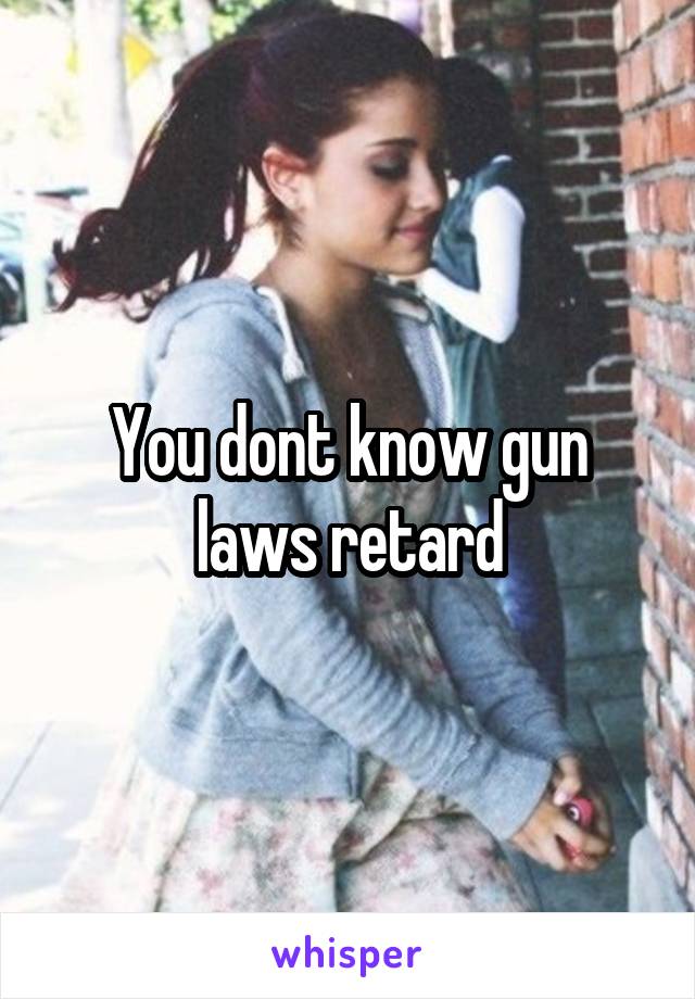 You dont know gun laws retard