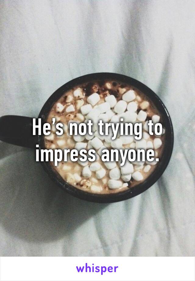 He’s not trying to impress anyone. 