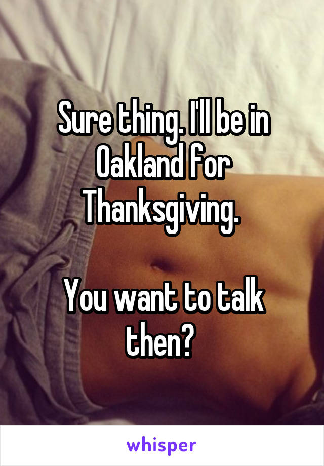 Sure thing. I'll be in Oakland for Thanksgiving. 

You want to talk then? 