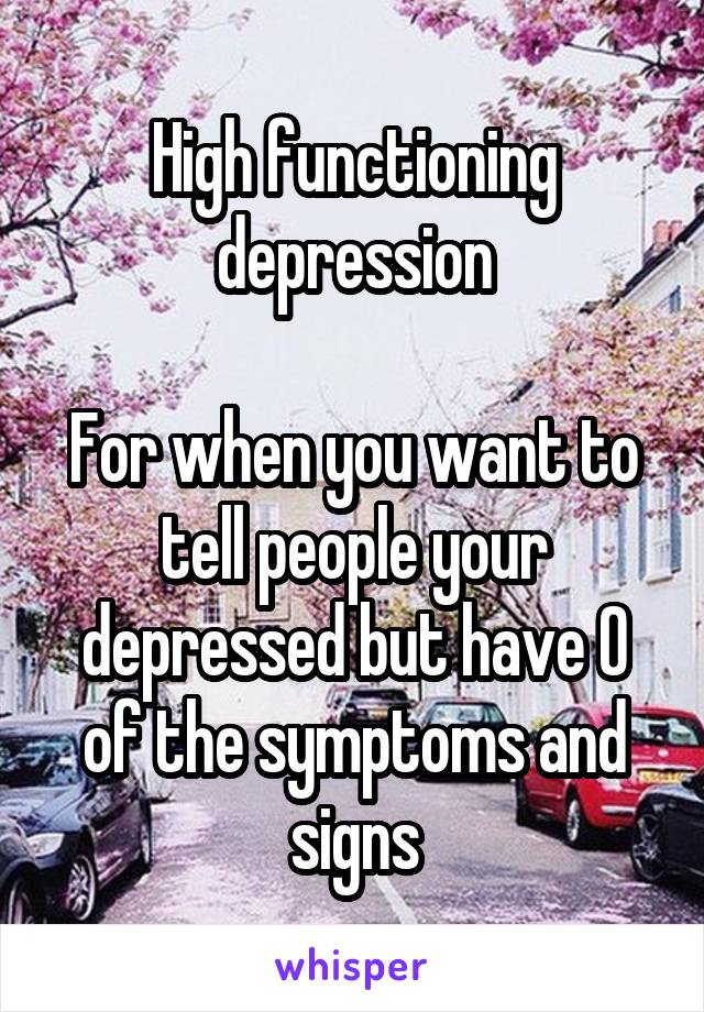 High functioning depression

For when you want to tell people your depressed but have 0 of the symptoms and signs