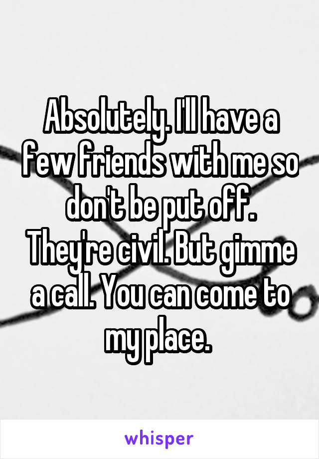 Absolutely. I'll have a few friends with me so don't be put off. They're civil. But gimme a call. You can come to my place. 