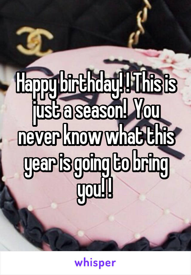 Happy birthday! ! This is just a season!  You never know what this year is going to bring you! ! 