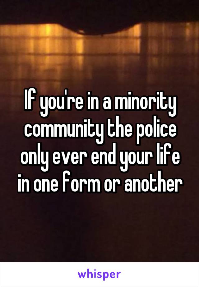 If you're in a minority community the police only ever end your life in one form or another