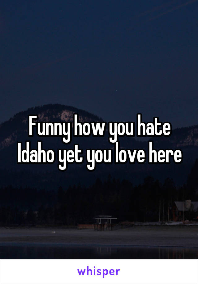 Funny how you hate Idaho yet you love here
