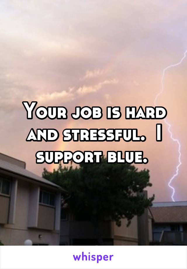 Your job is hard and stressful.  I support blue. 