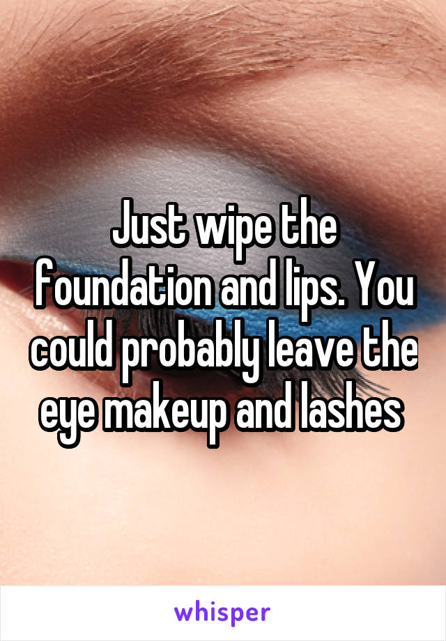 Just wipe the foundation and lips. You could probably leave the eye makeup and lashes 