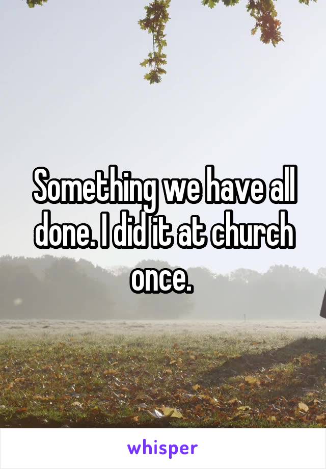 Something we have all done. I did it at church once. 