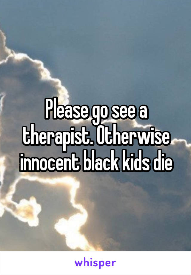 Please go see a therapist. Otherwise innocent black kids die