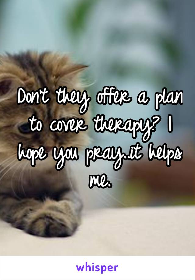 Don't they offer a plan to cover therapy? I hope you pray..it helps me.