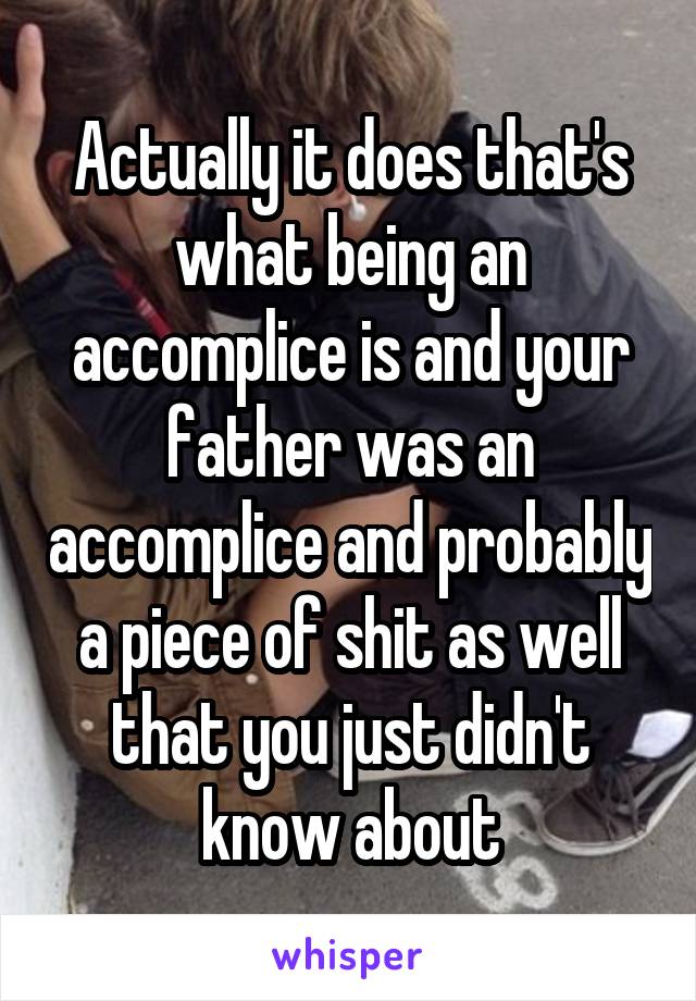 Actually it does that's what being an accomplice is and your father was an accomplice and probably a piece of shit as well that you just didn't know about