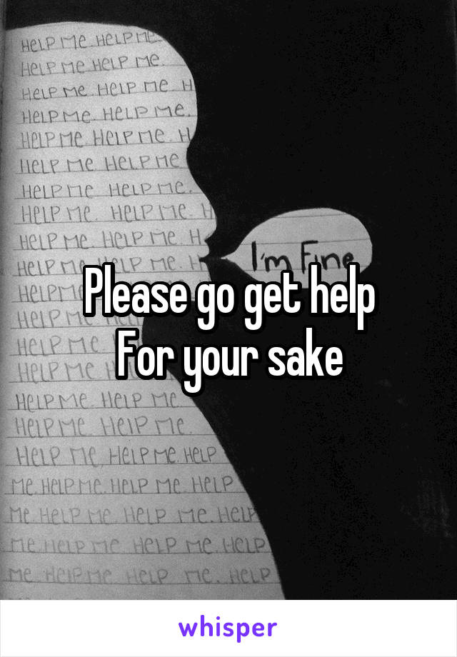 Please go get help
For your sake