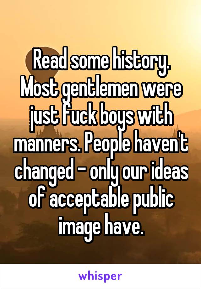 Read some history. Most gentlemen were just fuck boys with manners. People haven't changed - only our ideas of acceptable public image have.