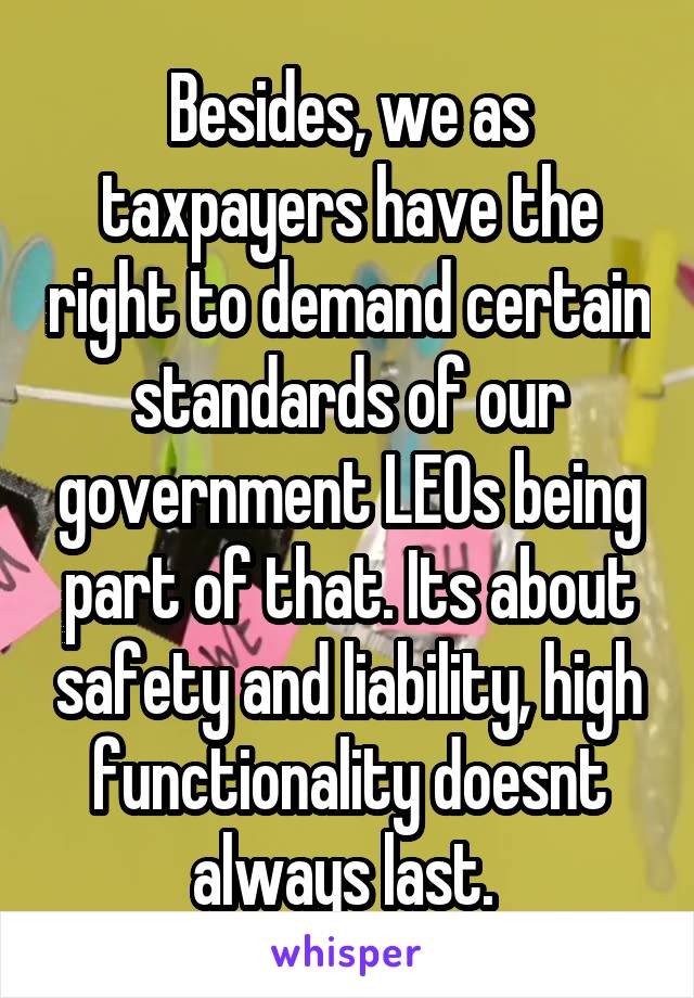 Besides, we as taxpayers have the right to demand certain standards of our government LEOs being part of that. Its about safety and liability, high functionality doesnt always last. 