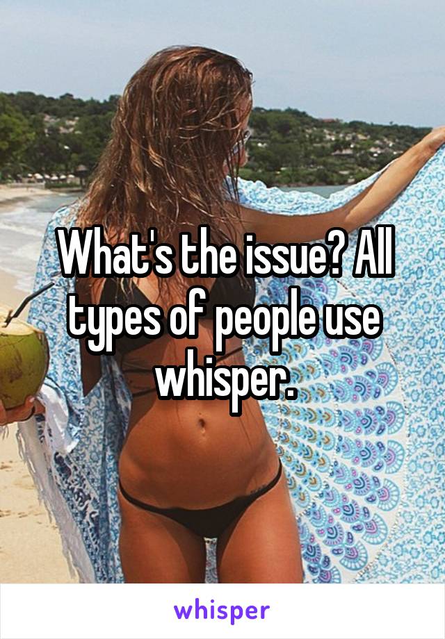 What's the issue? All types of people use whisper.