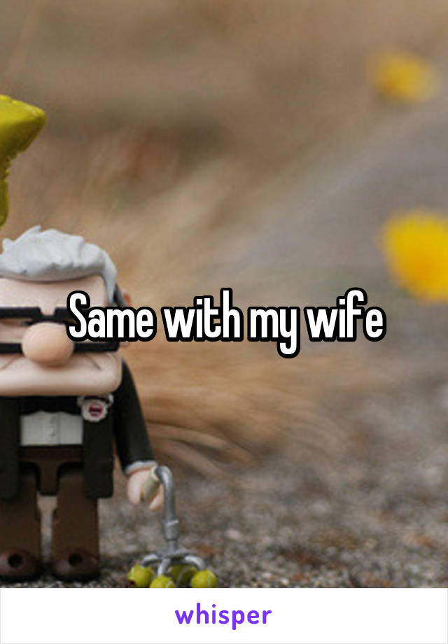 Same with my wife