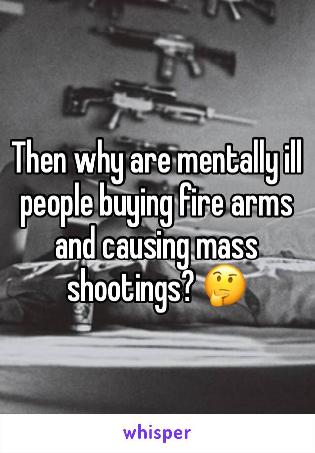 Then why are mentally ill people buying fire arms and causing mass shootings? 🤔