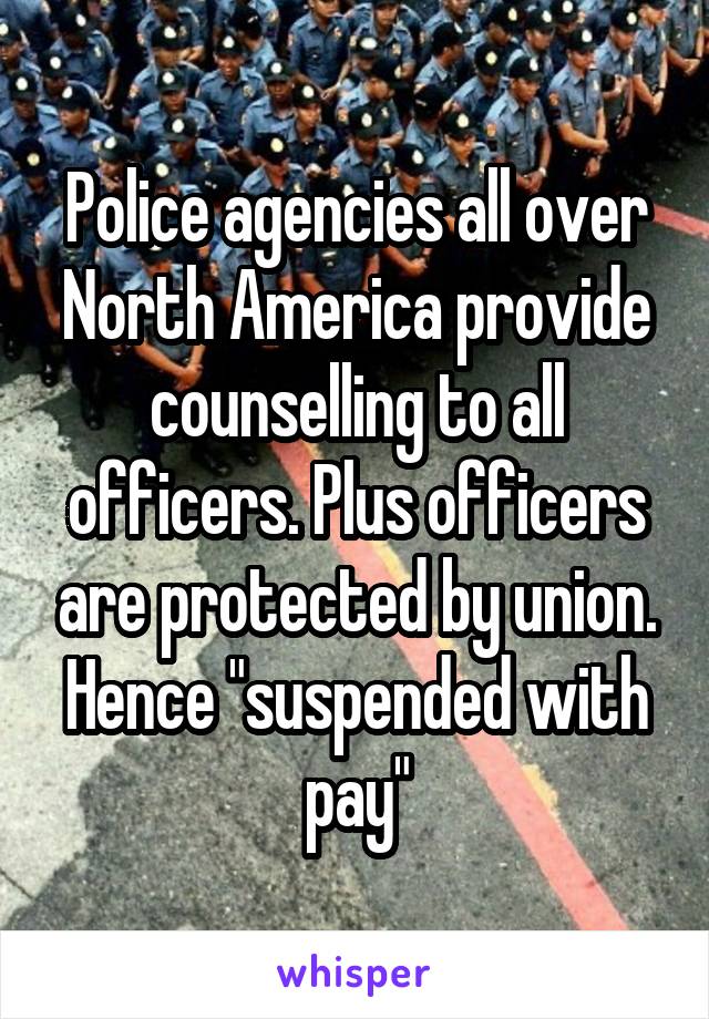 Police agencies all over North America provide counselling to all officers. Plus officers are protected by union. Hence "suspended with pay"