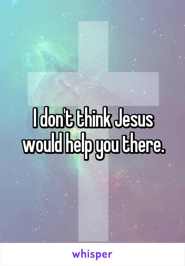 I don't think Jesus would help you there.