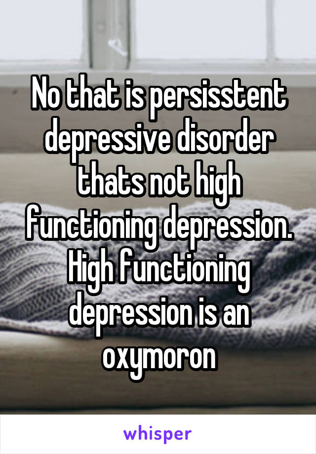 No that is persisstent depressive disorder thats not high functioning depression. High functioning depression is an oxymoron