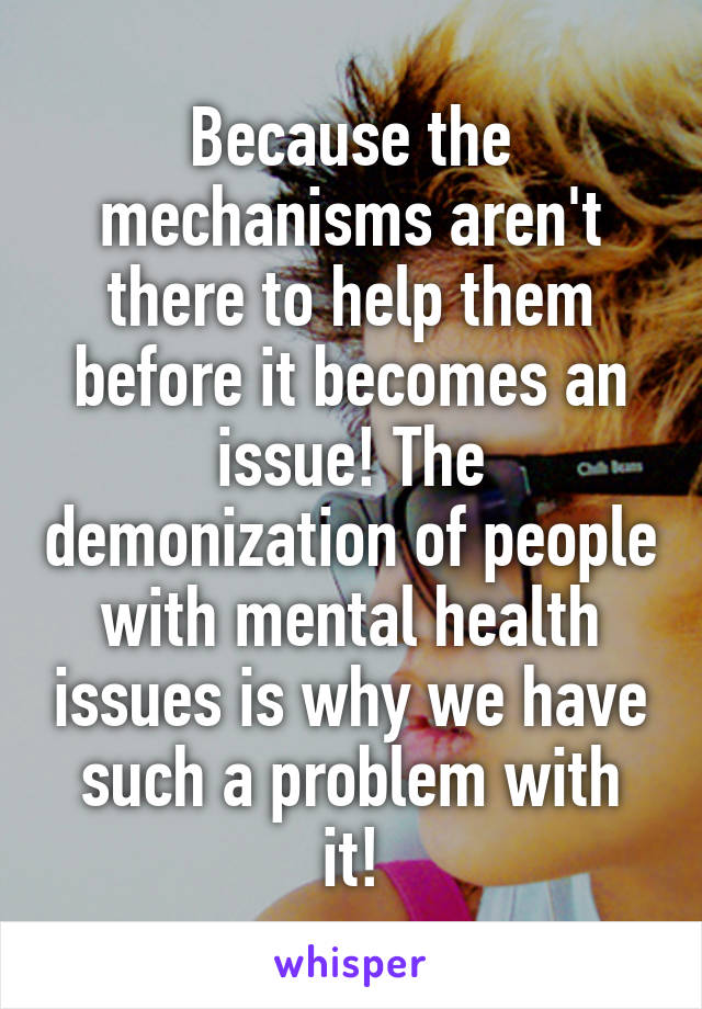 Because the mechanisms aren't there to help them before it becomes an issue! The demonization of people with mental health issues is why we have such a problem with it!