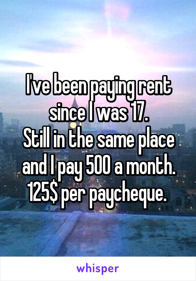 I've been paying rent since I was 17.
Still in the same place and I pay 500 a month. 125$ per paycheque. 