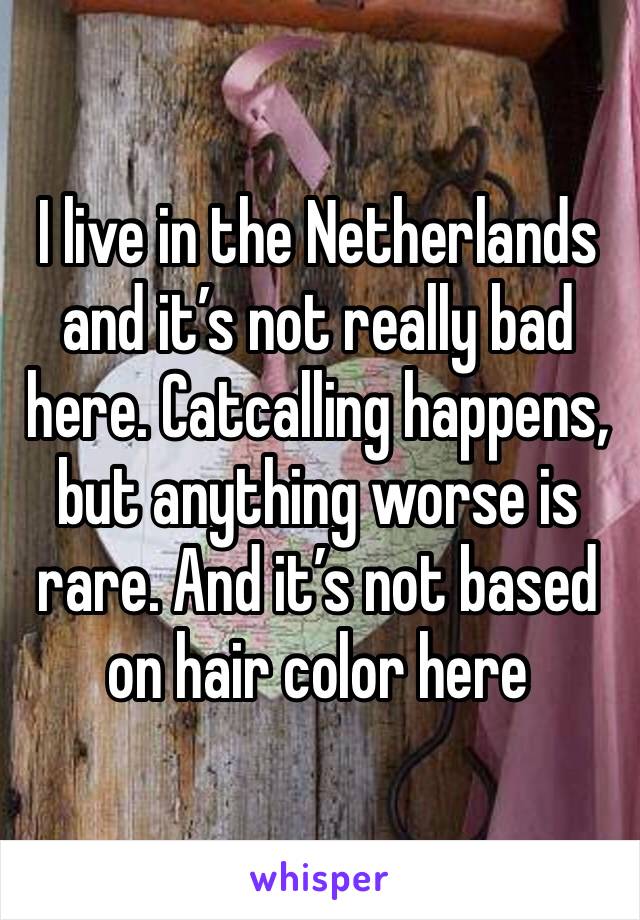 I live in the Netherlands and it’s not really bad here. Catcalling happens, but anything worse is rare. And it’s not based on hair color here