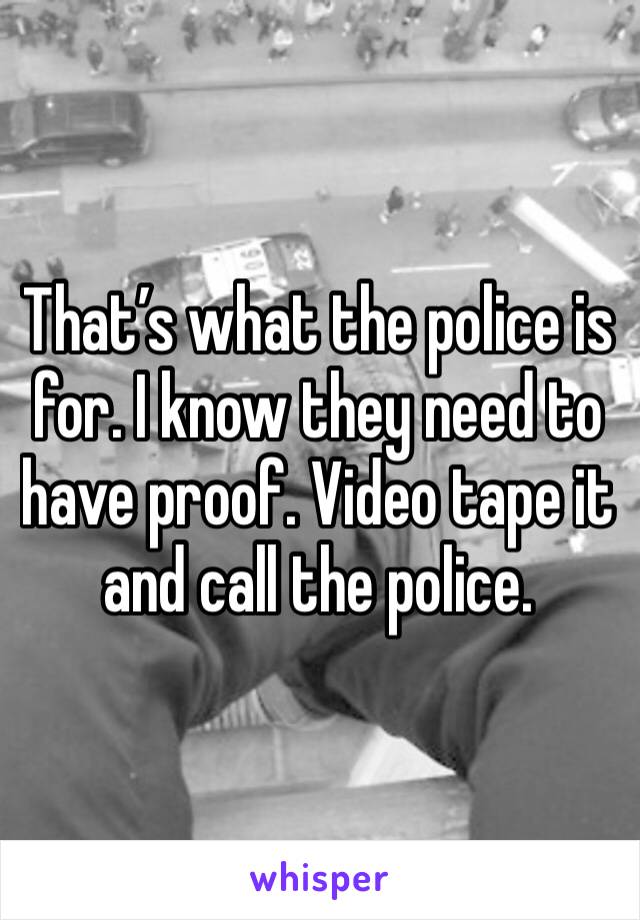 That’s what the police is for. I know they need to have proof. Video tape it and call the police. 