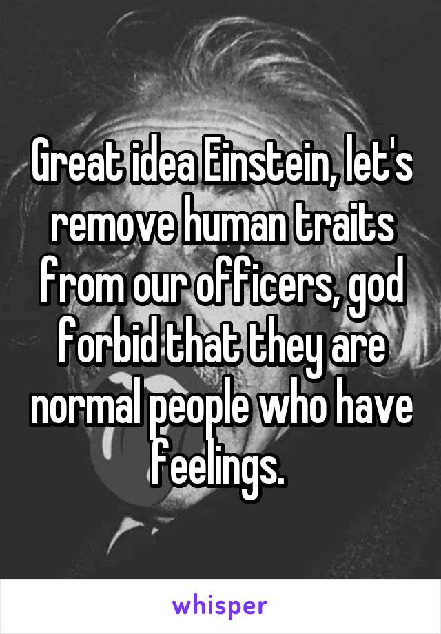 Great idea Einstein, let's remove human traits from our officers, god forbid that they are normal people who have feelings. 