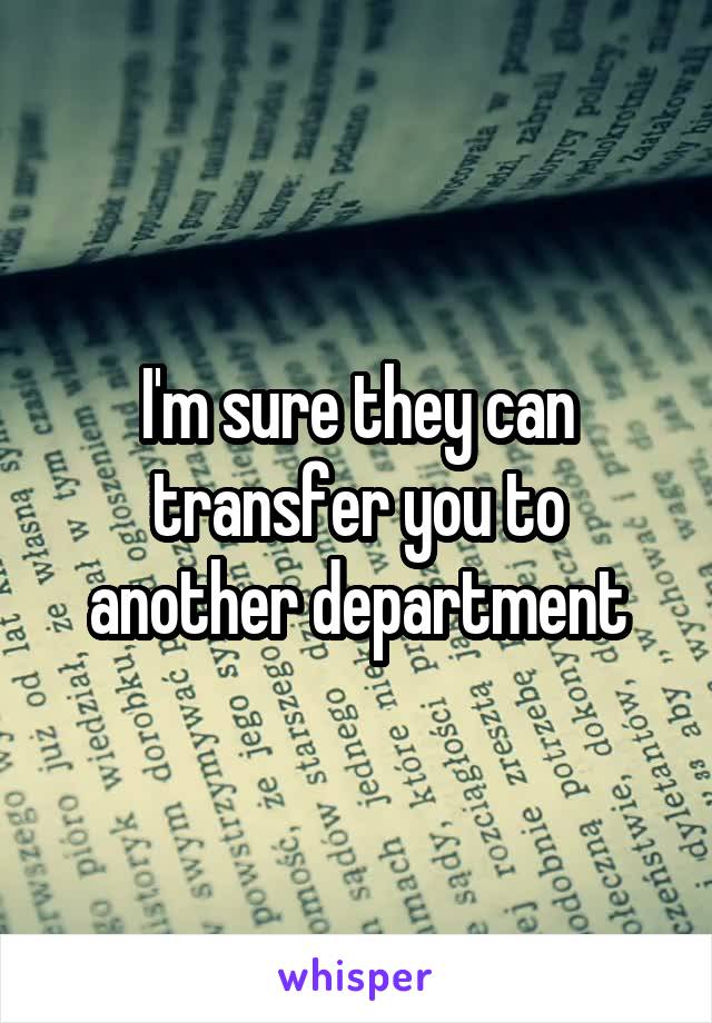 I'm sure they can transfer you to another department