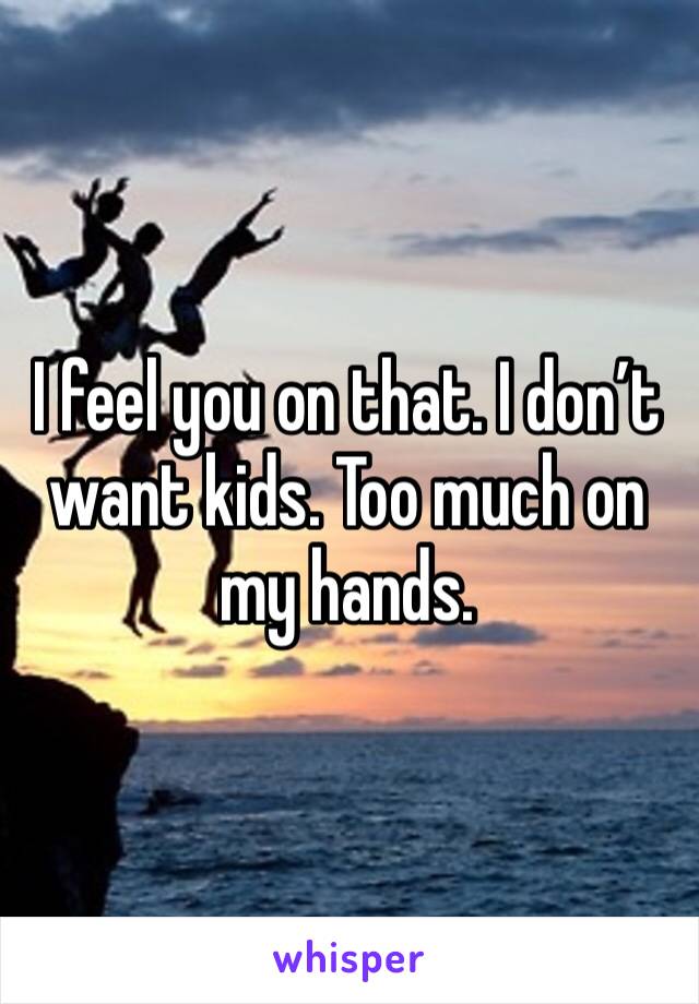 I feel you on that. I don’t want kids. Too much on my hands. 