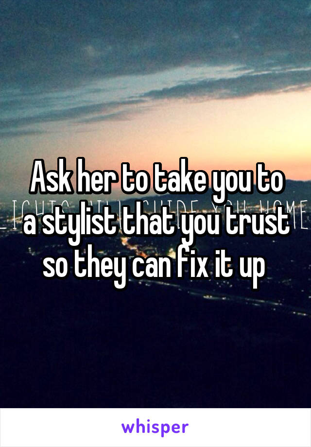 Ask her to take you to a stylist that you trust so they can fix it up 