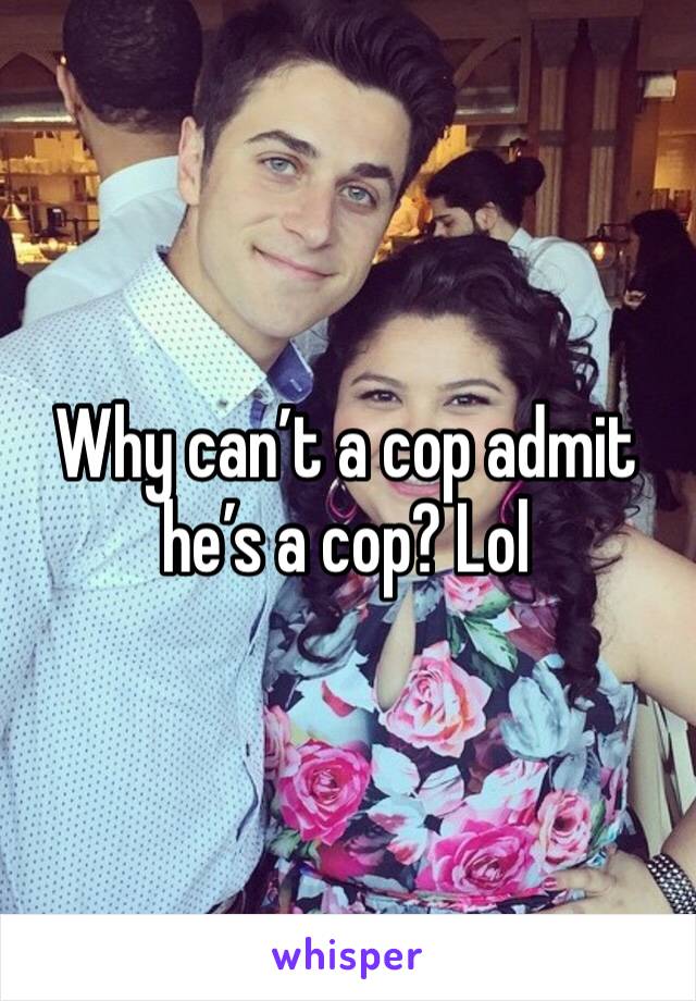 Why can’t a cop admit he’s a cop? Lol