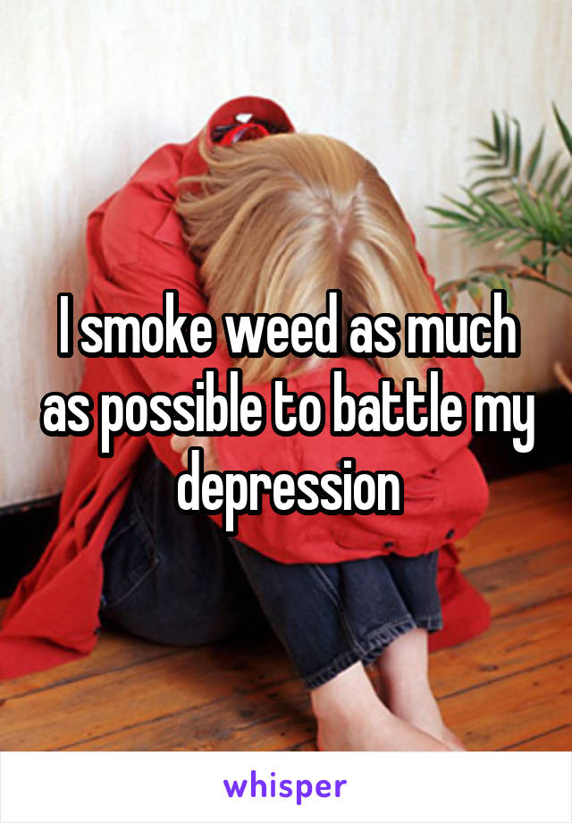 I smoke weed as much as possible to battle my depression