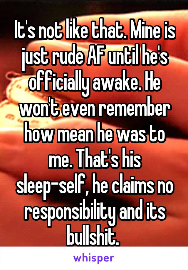 It's not like that. Mine is just rude AF until he's officially awake. He won't even remember how mean he was to me. That's his sleep-self, he claims no responsibility and its bullshit. 