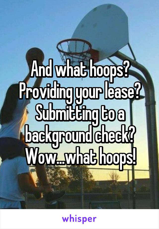 And what hoops? Providing your lease? Submitting to a background check? Wow...what hoops!