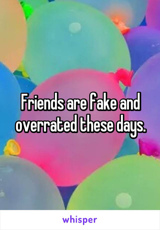 Friends are fake and overrated these days.