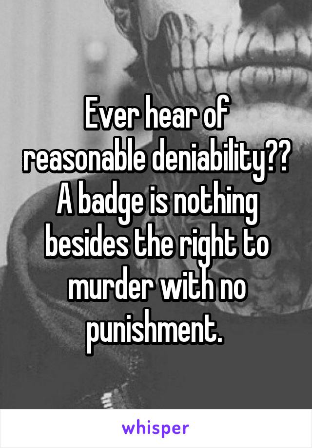 Ever hear of reasonable deniability?? A badge is nothing besides the right to murder with no punishment. 