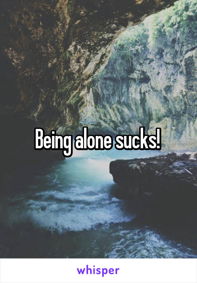 Being alone sucks! 