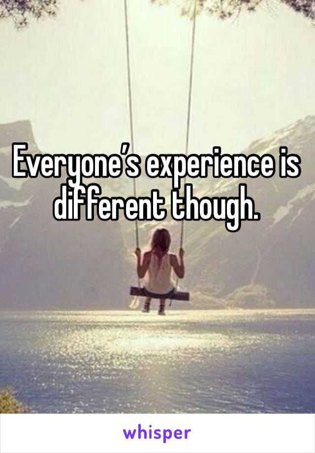 Everyone’s experience is different though. 