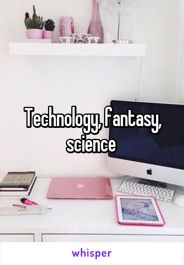 Technology, fantasy, science 