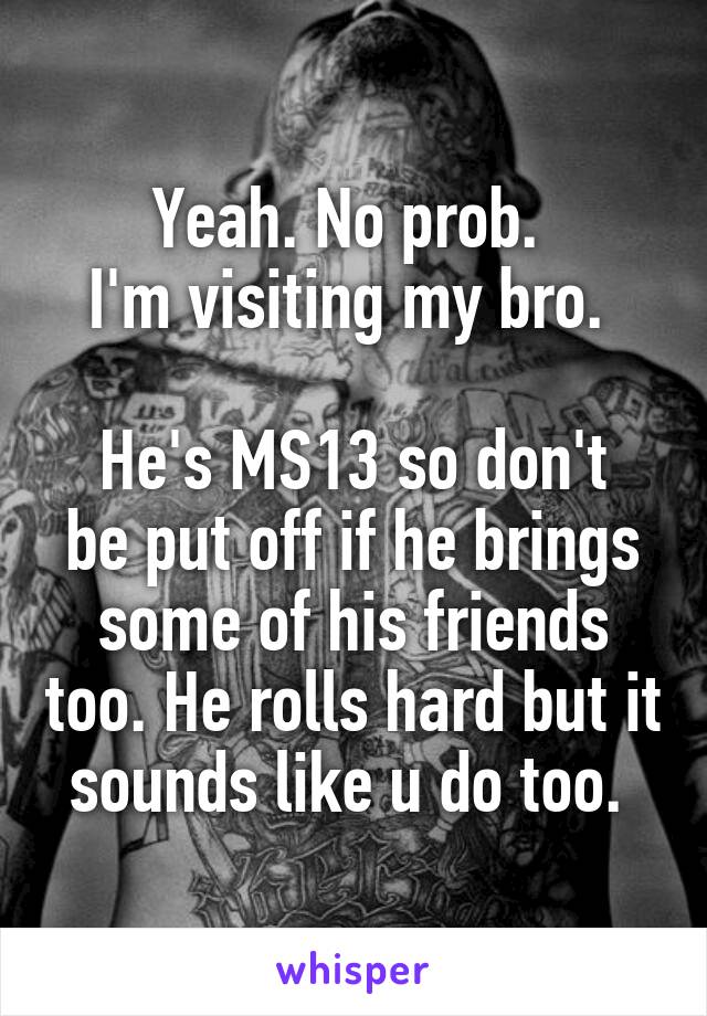 Yeah. No prob. 
I'm visiting my bro. 

He's MS13 so don't be put off if he brings some of his friends too. He rolls hard but it sounds like u do too. 